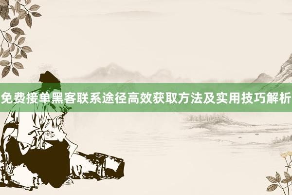 免费接单黑客联系途径高效获取方法及实用技巧解析