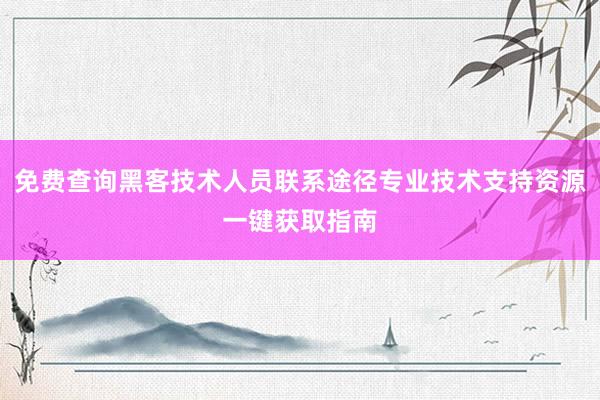 免费查询黑客技术人员联系途径专业技术支持资源一键获取指南