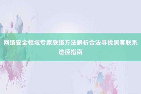 网络安全领域专家联络方法解析合法寻找黑客联系途径指南