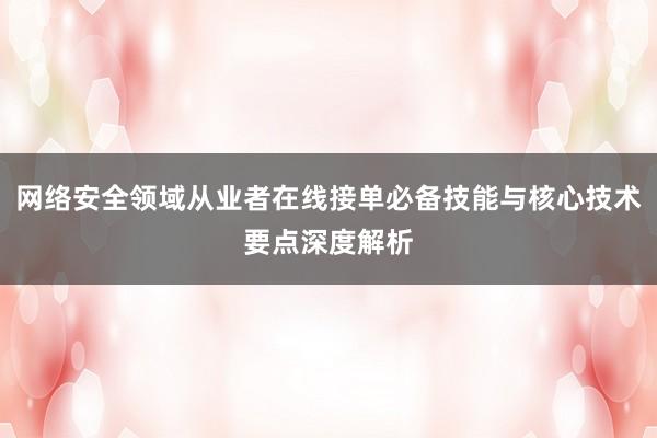 网络安全领域从业者在线接单必备技能与核心技术要点深度解析