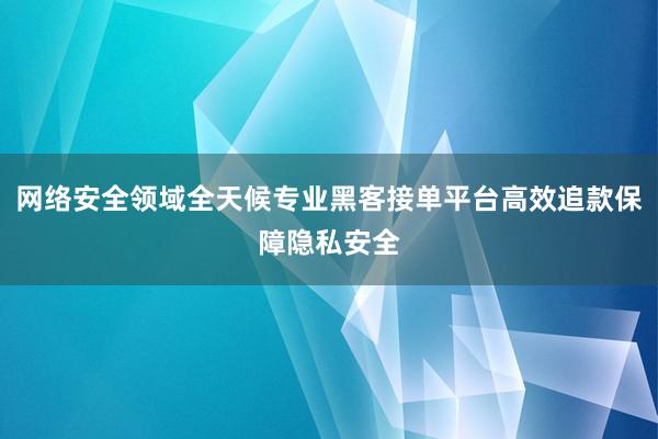 网络安全领域全天候专业黑客接单平台高效追款保障隐私安全