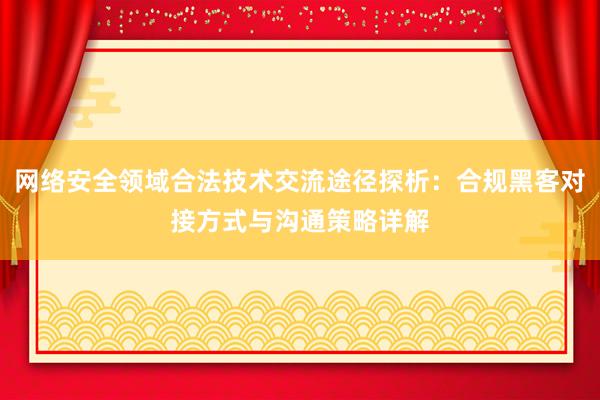 网络安全领域合法技术交流途径探析:合规黑客对接方式与沟通策略详解
