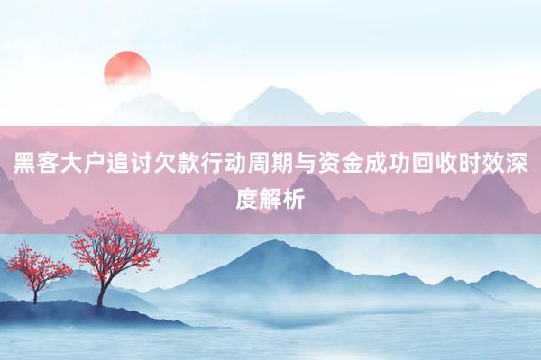 黑客大户追讨欠款行动周期与资金成功回收时效深度解析