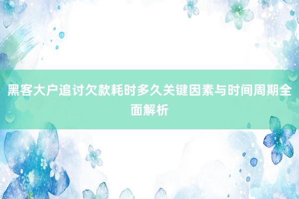 黑客大户追讨欠款耗时多久关键因素与时间周期全面解析