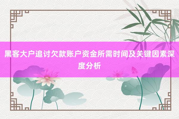 黑客大户追讨欠款账户资金所需时间及关键因素深度分析