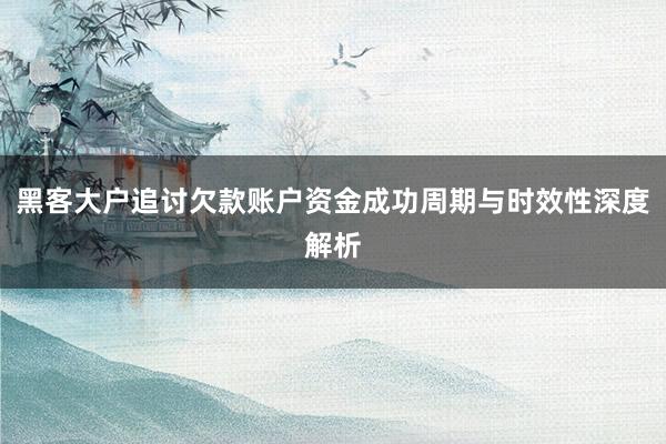 黑客大户追讨欠款账户资金成功周期与时效性深度解析