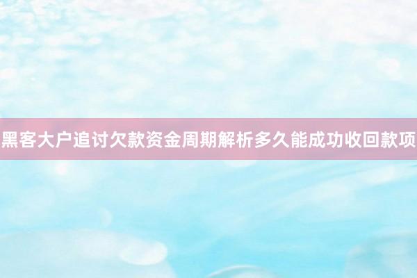 黑客大户追讨欠款资金周期解析多久能成功收回款项