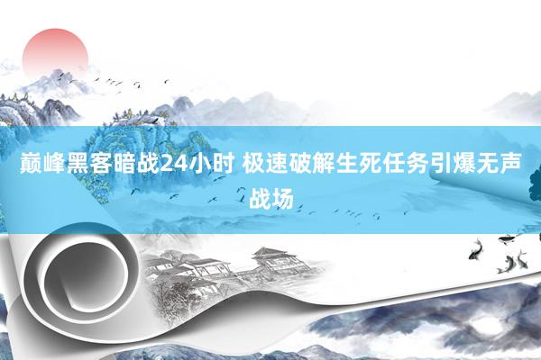 巅峰黑客暗战24小时 极速破解生死任务引爆无声战场