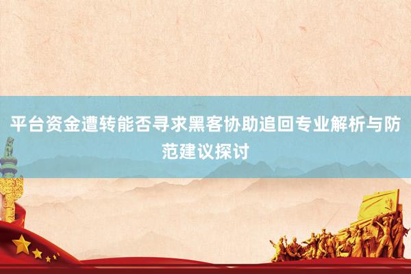 平台资金遭转能否寻求黑客协助追回专业解析与防范建议探讨