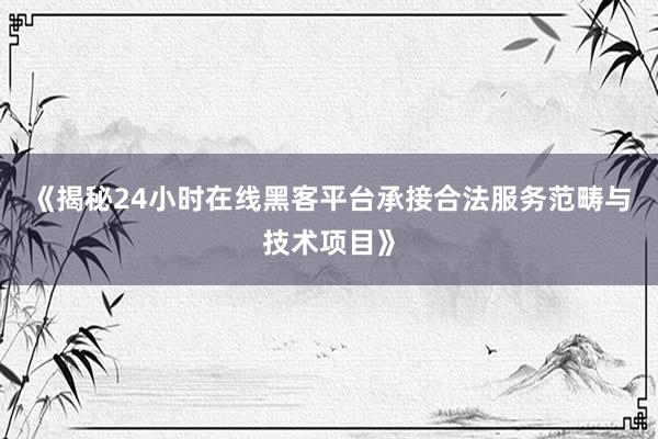 《揭秘24小时在线黑客平台承接合法服务范畴与技术项目》