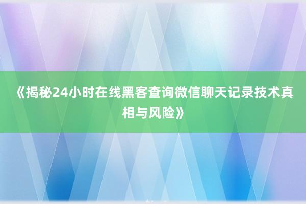《揭秘24小时在线黑客查询微信聊天记录技术真相与风险》