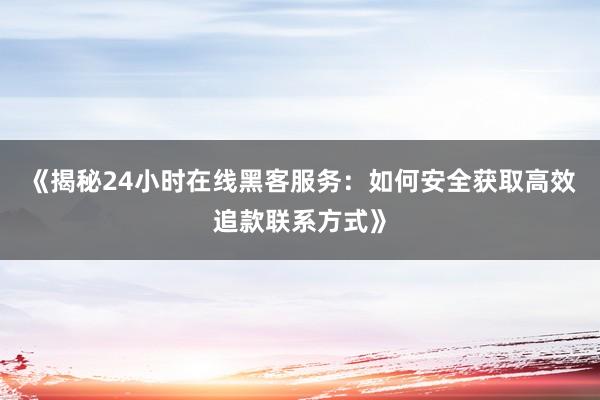 《揭秘24小时在线黑客服务：如何安全获取高效追款联系方式》