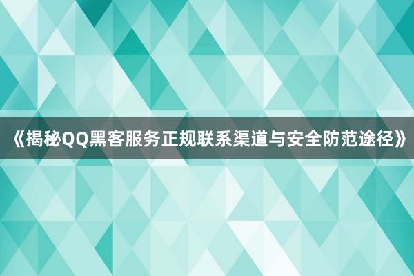 《揭秘QQ黑客服务正规联系渠道与安全防范途径》