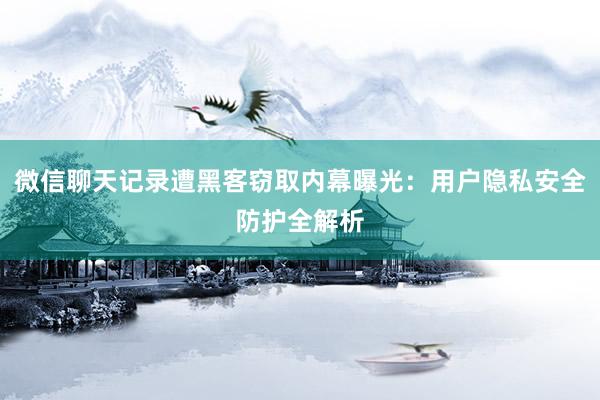 微信聊天记录遭黑客窃取内幕曝光：用户隐私安全防护全解析