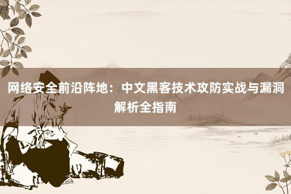 网络安全前沿阵地：中文黑客技术攻防实战与漏洞解析全指南