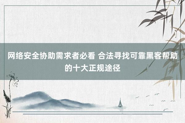 网络安全协助需求者必看 合法寻找可靠黑客帮助的十大正规途径