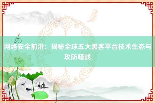 网络安全前沿：揭秘全球五大黑客平台技术生态与攻防暗战