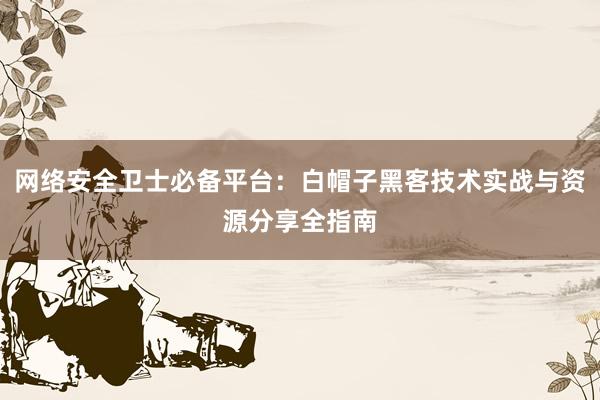 网络安全卫士必备平台：白帽子黑客技术实战与资源分享全指南