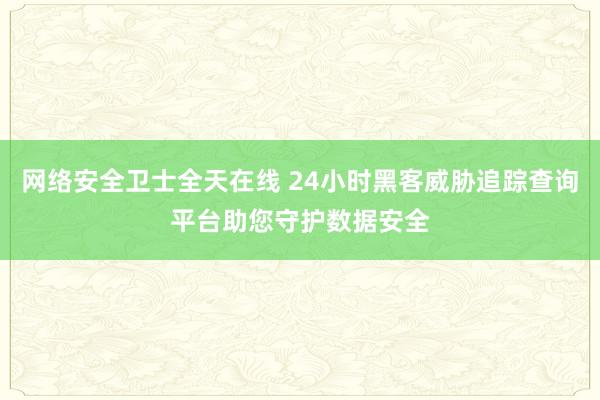 网络安全卫士全天在线 24小时黑客威胁追踪查询平台助您守护数据安全