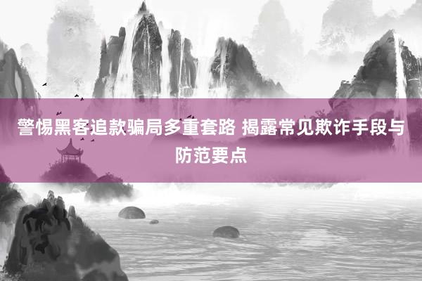 警惕黑客追款骗局多重套路 揭露常见欺诈手段与防范要点