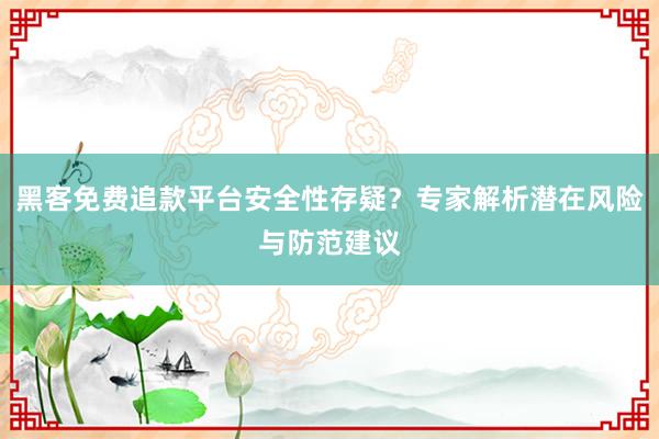 黑客免费追款平台安全性存疑？专家解析潜在风险与防范建议