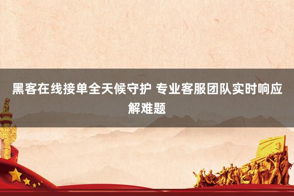 黑客在线接单全天候守护 专业客服团队实时响应解难题