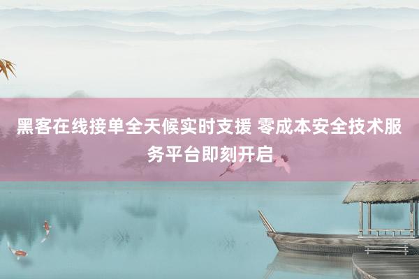 黑客在线接单全天候实时支援 零成本安全技术服务平台即刻开启