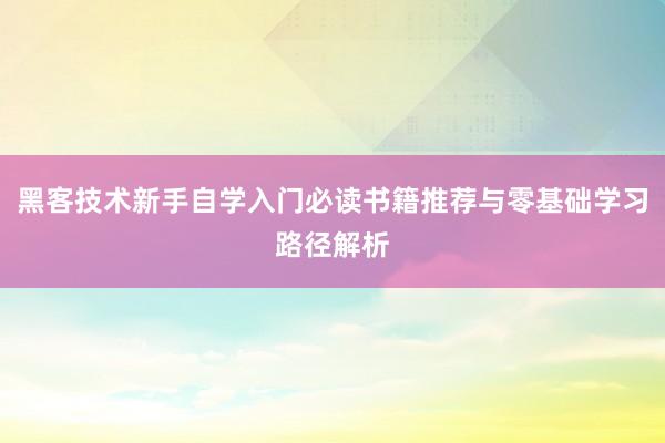 黑客技术新手自学入门必读书籍推荐与零基础学习路径解析