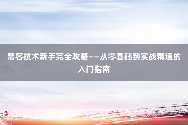 黑客技术新手完全攻略——从零基础到实战精通的入门指南