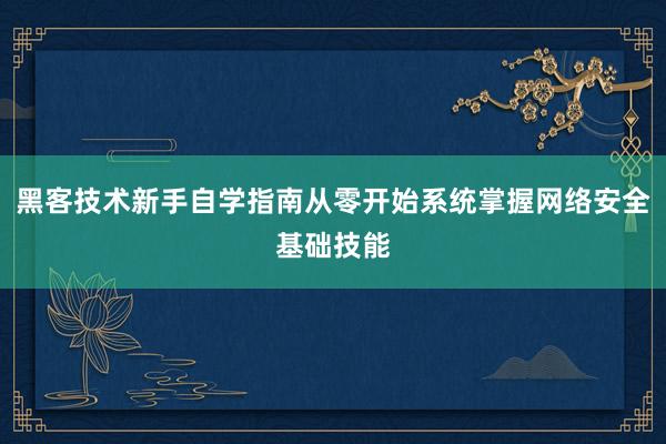 黑客技术新手自学指南从零开始系统掌握网络安全基础技能