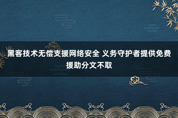 黑客技术无偿支援网络安全 义务守护者提供免费援助分文不取