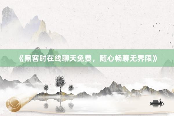 《黑客时在线聊天免费，随心畅聊无界限》