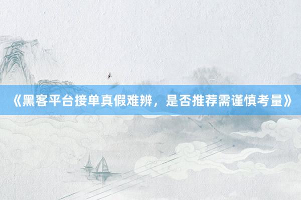 《黑客平台接单真假难辨，是否推荐需谨慎考量》