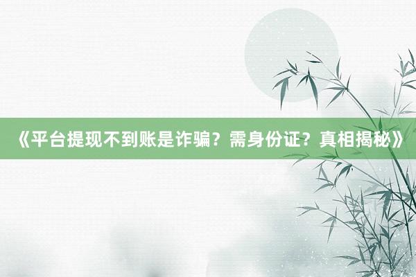 《平台提现不到账是诈骗？需身份证？真相揭秘》