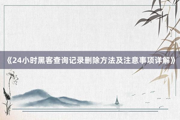 《24小时黑客查询记录删除方法及注意事项详解》