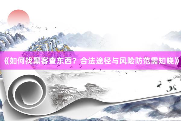 《如何找黑客查东西？合法途径与风险防范需知晓》